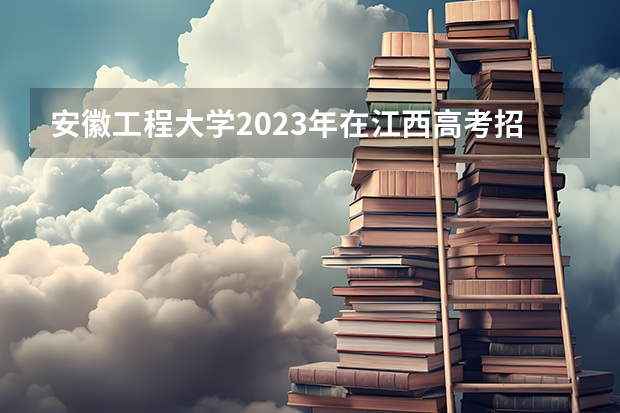 安徽工程大学2023年在江西高考招生多少人