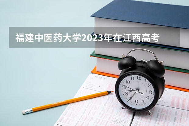 福建中医药大学2023年在江西高考招生多少人