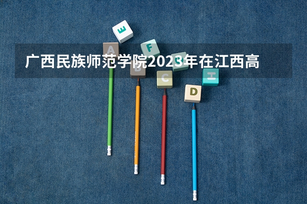 广西民族师范学院2023年在江西高考招生多少人