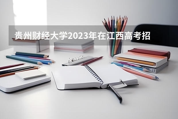 贵州财经大学2023年在江西高考招生多少人