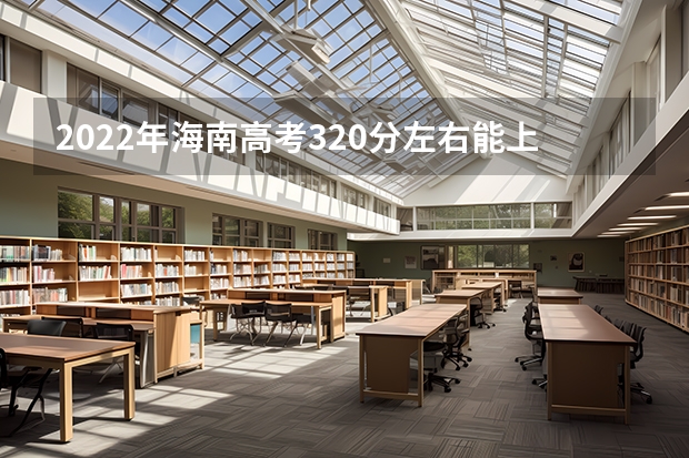 2022年海南高考320分左右能上什么样的大学