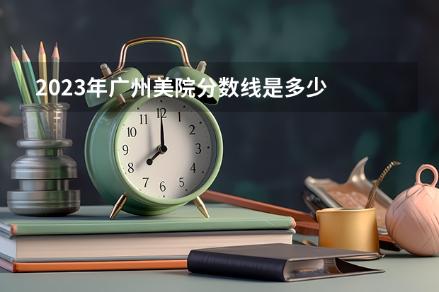2023年广州美院分数线是多少