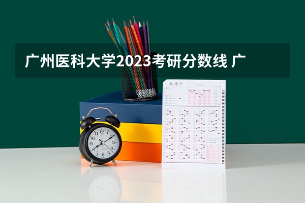 广州医科大学2023考研分数线 广州医科大学2023年研究生复试人数与录取人数比