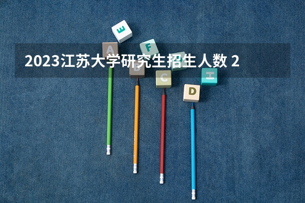 2023江苏大学研究生招生人数 23年江苏大学研究生报考人数