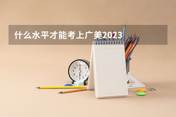 什么水平才能考上广美2023