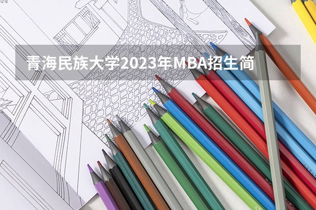 青海民族大学2023年MBA招生简章（青岛大学2023研究生招生信息一览表？）