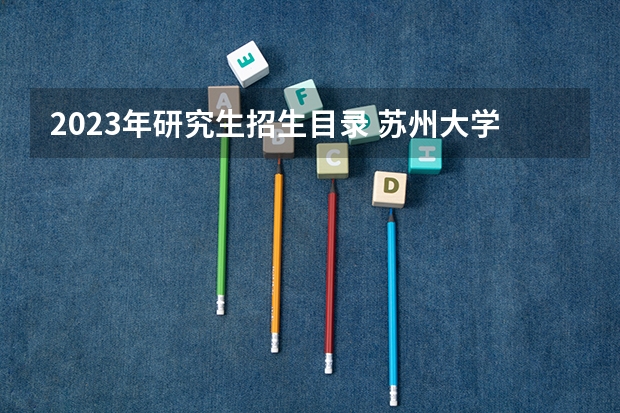 2023年研究生招生目录 苏州大学考研专业目录及分数线2023