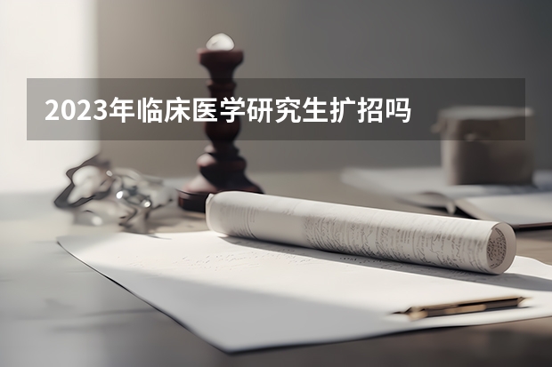 2023年临床医学研究生扩招吗