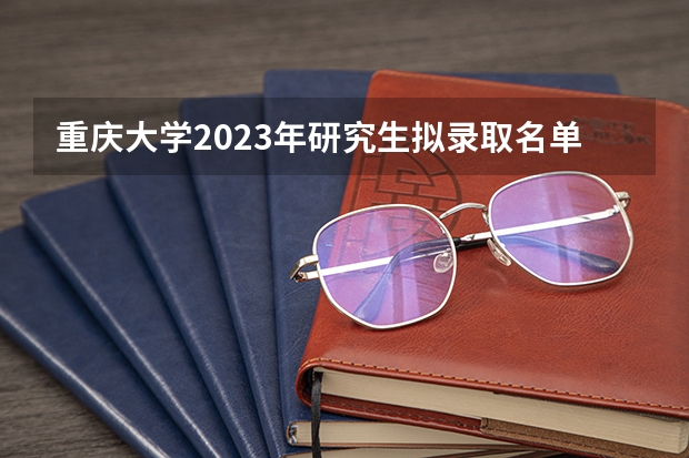 重庆大学2023年研究生拟录取名单 重庆理工大学2023考研招生人数