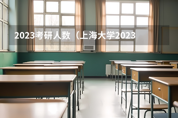 2023考研人数（上海大学2023年研究生报考人数）