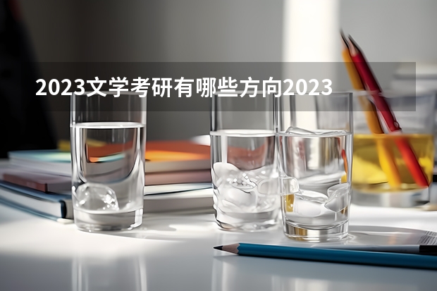 2023文学考研有哪些方向2023文学考研国家线会上涨吗？