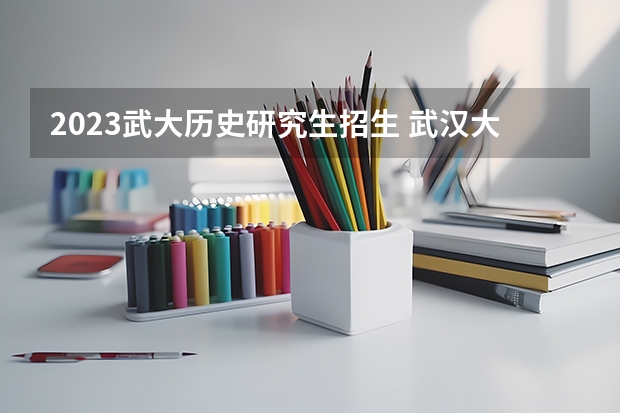 2023武大历史研究生招生 武汉大学招生分数线2023