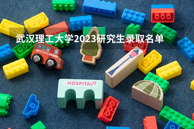 武汉理工大学2023研究生录取名单是怎样的呢？