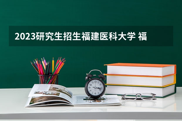 2023研究生招生福建医科大学 福建医科大学2023年研究生分数线