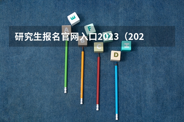 研究生报名官网入口2023（2023考研报名条件及流程）
