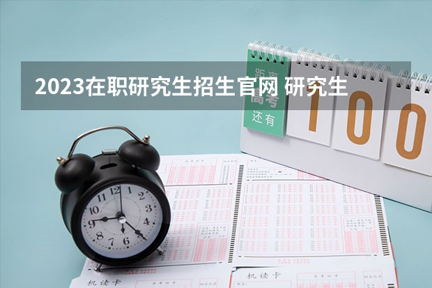 2023在职研究生招生官网 研究生报名官网入口2023报名时间