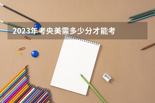 2023年考央美需多少分才能考