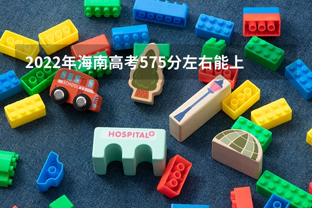 2022年海南高考575分左右能上什么样的大学