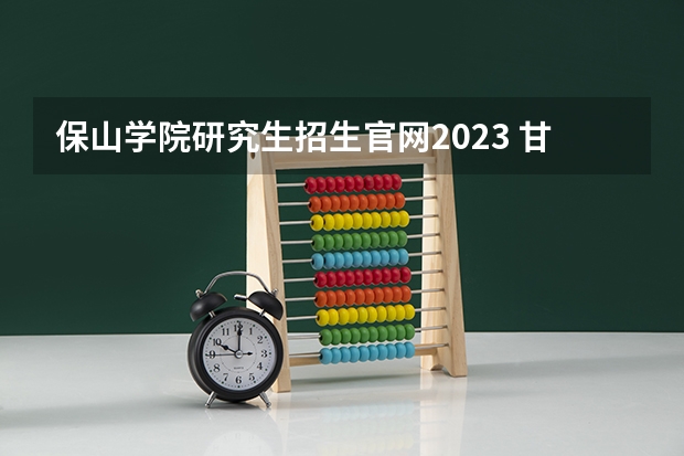 保山学院研究生招生官网2023 甘肃院校2023研究生招生信息一览表？