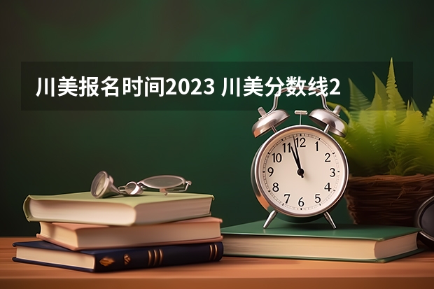 川美报名时间2023 川美分数线2023