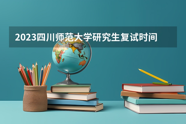 2023四川师范大学研究生复试时间（四川师范大学研究生复试时间2023）