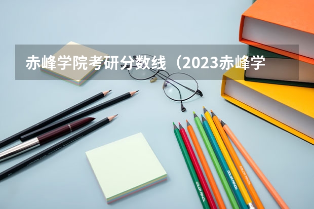 赤峰学院考研分数线（2023赤峰学院分数线）