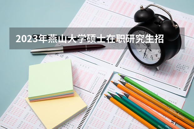 2023年燕山大学硕士在职研究生招生简章 2023年河北金融学院硕士在职研究生招生简章