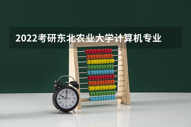 2022考研东北农业大学计算机专业招生简章-招生目录-初试范围/科目-什么时候公布？