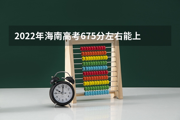 2022年海南高考675分左右能上什么样的大学
