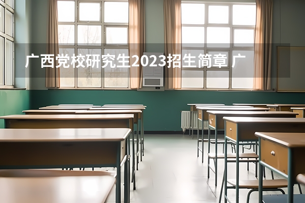 广西党校研究生2023招生简章 广西财经学院2023研究生报考条件与要求已公布?