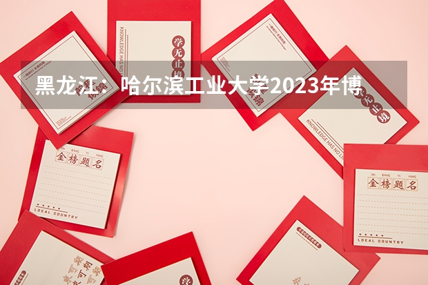 黑龙江：哈尔滨工业大学2023年博士研究生招考须知（请问哈尔滨工程大学研究生招生简章是怎样的？）