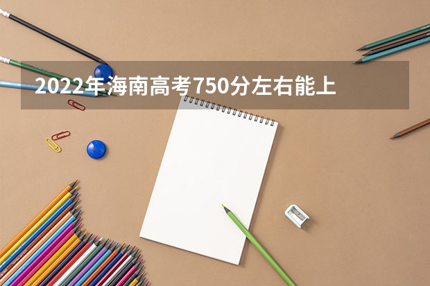 2022年海南高考750分左右能上什么样的大学