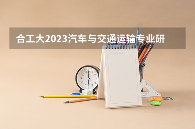 合工大2023汽车与交通运输专业研究生复试细则 合肥工业大学研究生录取分数线2023