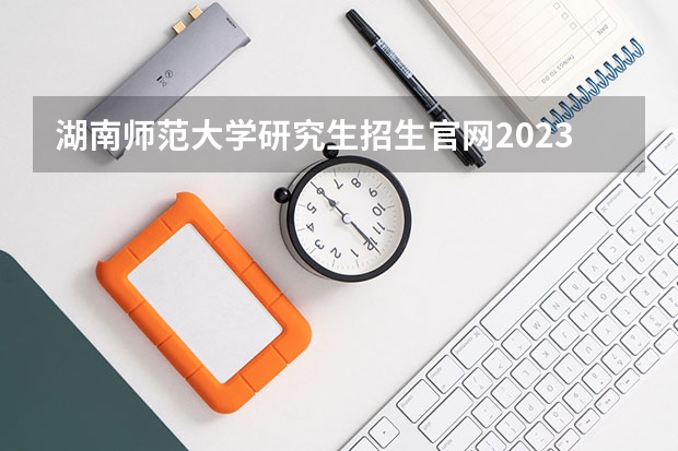 湖南师范大学研究生招生官网2023 2023年湖南师范大学艺术类招生简章