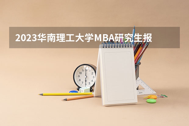 2023华南理工大学MBA研究生报考条件 华中科技大学2023研究生招生信息一览表?