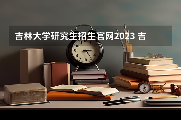 吉林大学研究生招生官网2023 吉林大学2023考研招生简章