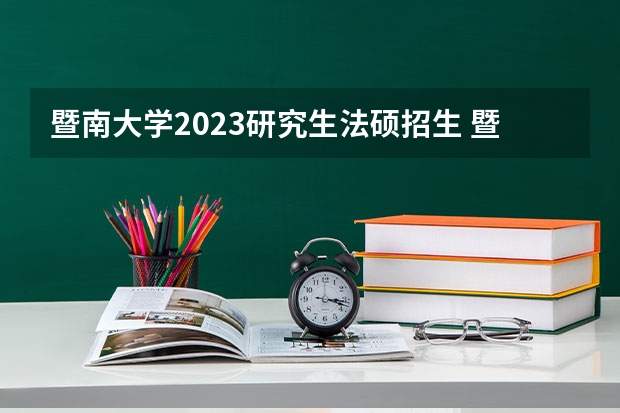 暨南大学2023研究生法硕招生 暨南大学2023年研究生录取分数线