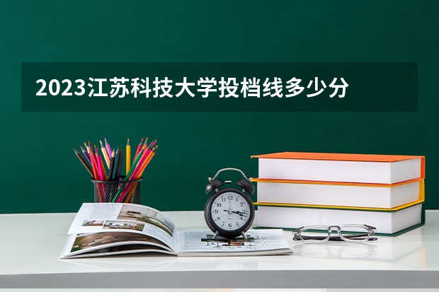 2023江苏科技大学投档线多少分