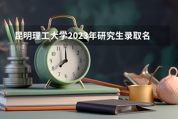 昆明理工大学2023年研究生录取名单有哪些？
