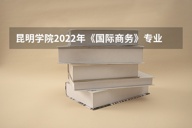 昆明学院2022年《国际商务》专业考研初试科目有哪些？
