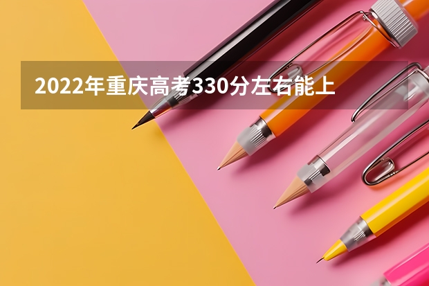2022年重庆高考330分左右能上什么样的大学