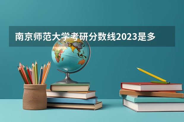 南京师范大学考研分数线2023是多少？