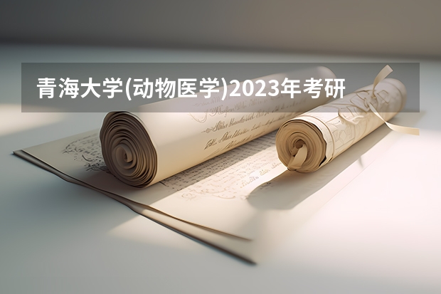 青海大学(动物医学)2023年考研复试分数线?（青海大学2023年研究生复试时间）