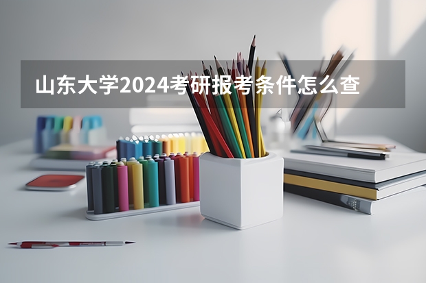 山东大学2024考研报考条件怎么查?