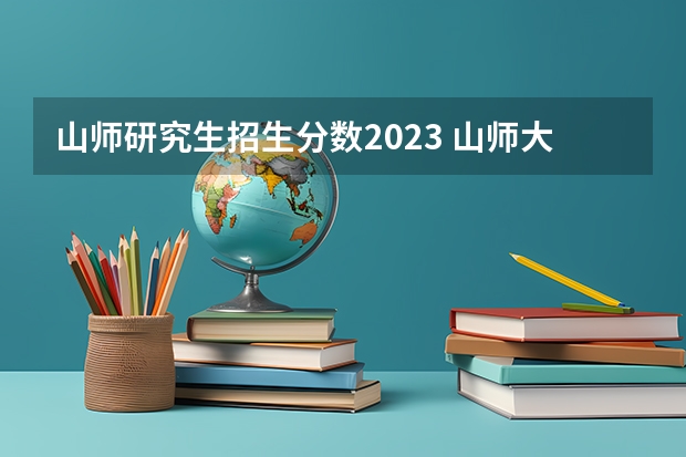 山师研究生招生分数2023 山师大研究生录取分数线2023