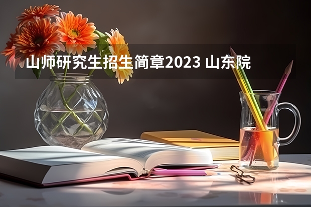 山师研究生招生简章2023 山东院校2023研究生招生信息一览表？