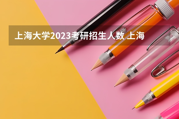 上海大学2023考研招生人数 上海大学研究生录取分数线2023