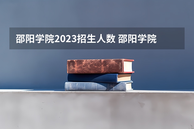邵阳学院2023招生人数 邵阳学院录取分数线2023