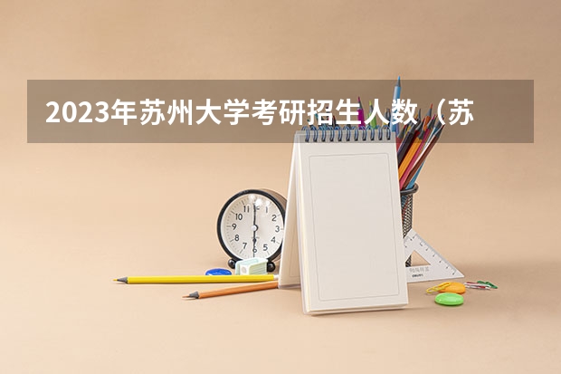 2023年苏州大学考研招生人数（苏州科技大学2023研究生招生信息一览表？）