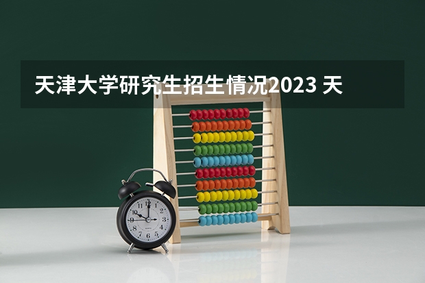 天津大学研究生招生情况2023 天津大学研究生分数线2023